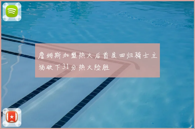 詹姆斯加盟热火后首度回归骑士主场砍下31分热火险胜