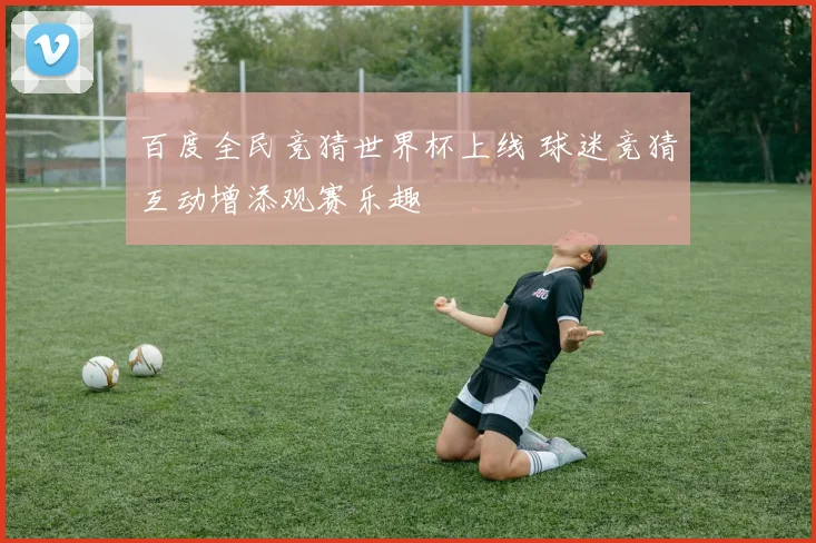 百度全民竞猜世界杯上线 球迷竞猜互动增添观赛乐趣