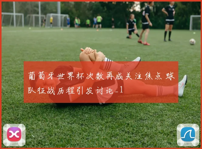 葡萄牙世界杯次数再成关注焦点 球队征战历程引发讨论_1