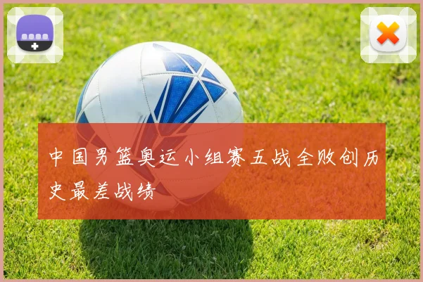 中国男篮奥运小组赛五战全败创历史最差战绩