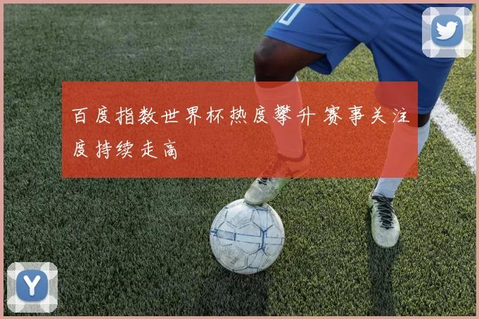 百度指数世界杯热度攀升 赛事关注度持续走高