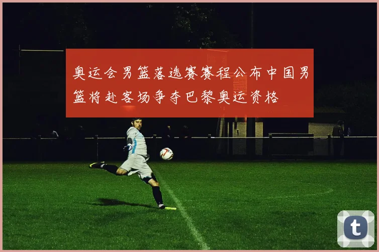 奥运会男篮落选赛赛程公布中国男篮将赴客场争夺巴黎奥运资格