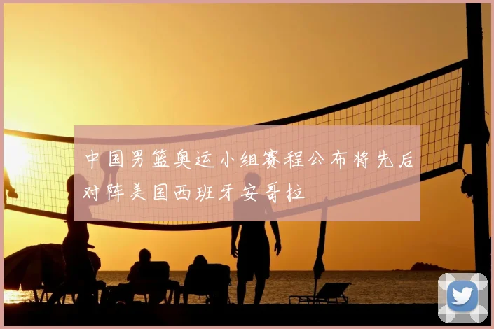中国男篮奥运小组赛程公布将先后对阵美国西班牙安哥拉