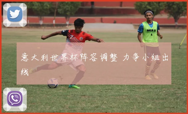 意大利世界杯阵容调整 力争小组出线