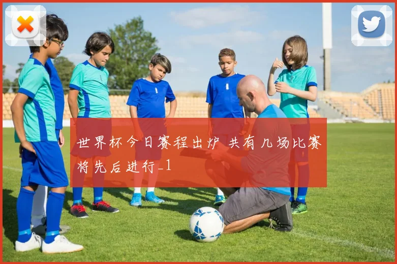 世界杯今日赛程出炉 共有几场比赛将先后进行_1