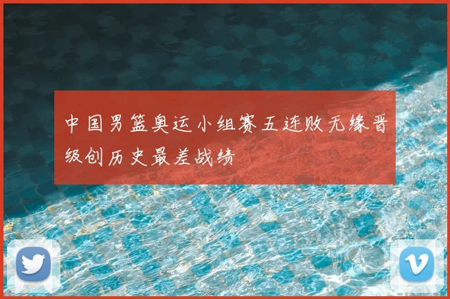 中国男篮奥运小组赛五连败无缘晋级创历史最差战绩