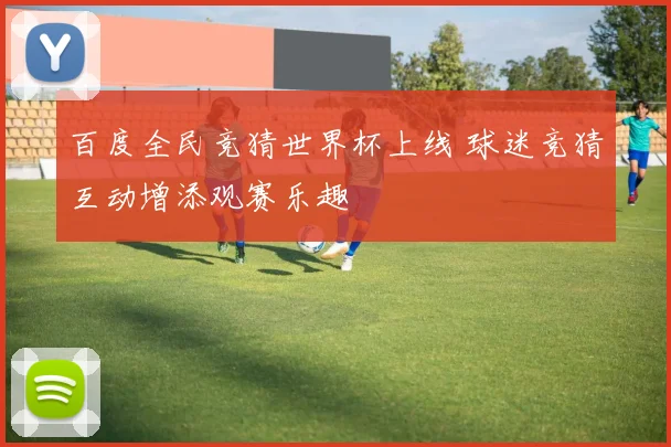 百度全民竞猜世界杯上线 球迷竞猜互动增添观赛乐趣