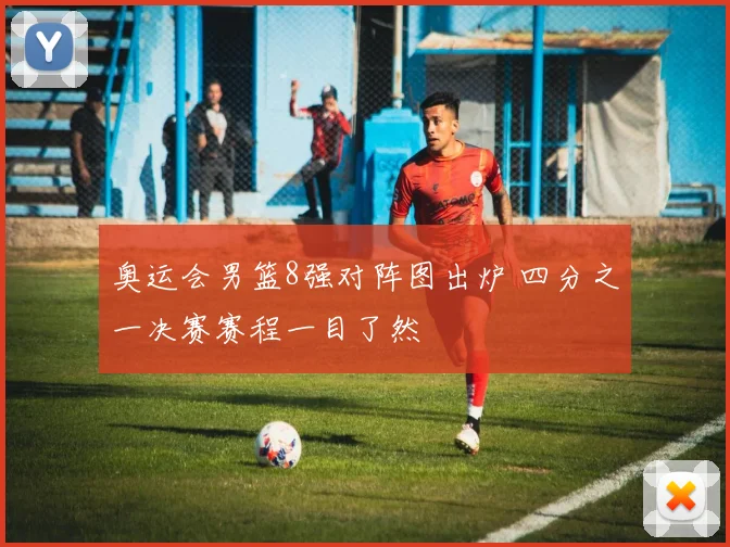 奥运会男篮8强对阵图出炉 四分之一决赛赛程一目了然