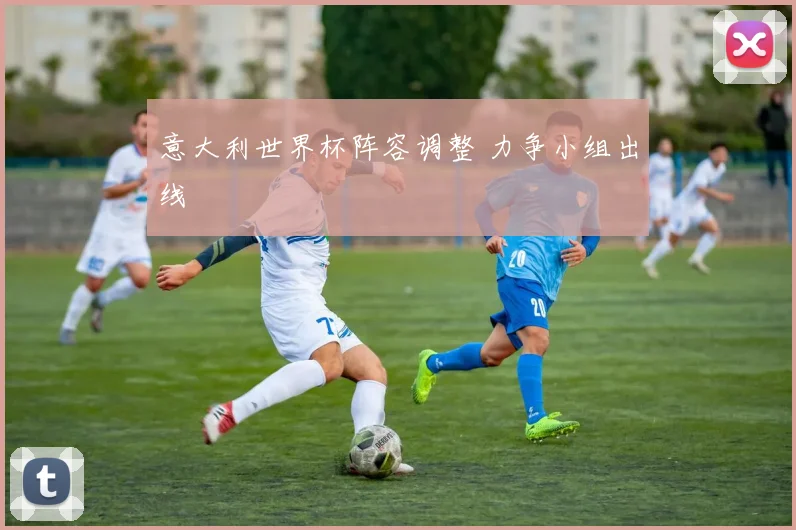 意大利世界杯阵容调整 力争小组出线