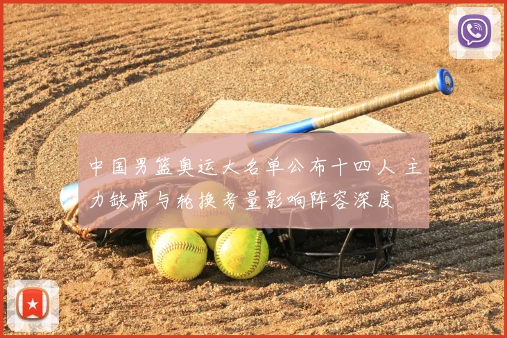 中国男篮奥运大名单公布十四人 主力缺席与轮换考量影响阵容深度
