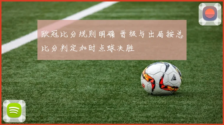 欧冠比分规则明确 晋级与出局按总比分判定加时点球决胜