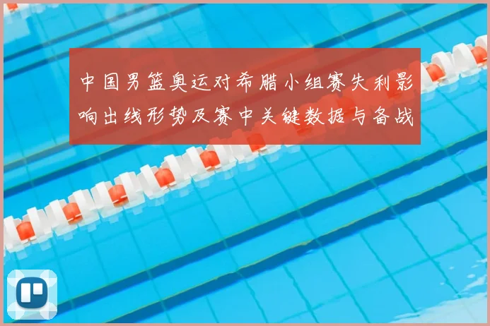 中国男篮奥运对希腊小组赛失利影响出线形势及赛中关键数据与备战看点