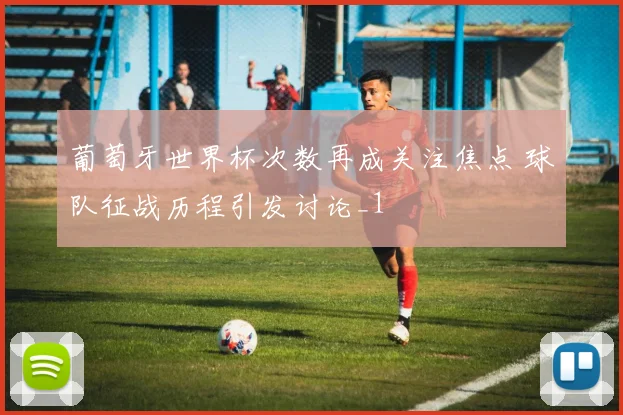 葡萄牙世界杯次数再成关注焦点 球队征战历程引发讨论_1