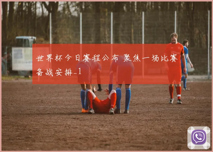 世界杯今日赛程公布 聚焦一场比赛备战安排_1