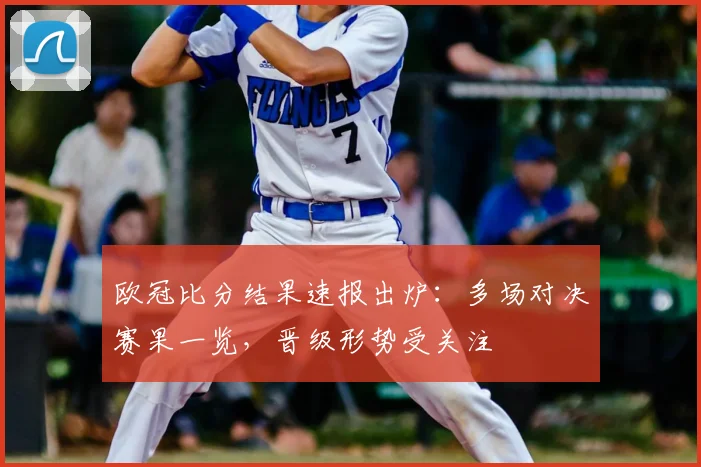 欧冠比分结果速报出炉：多场对决赛果一览，晋级形势受关注