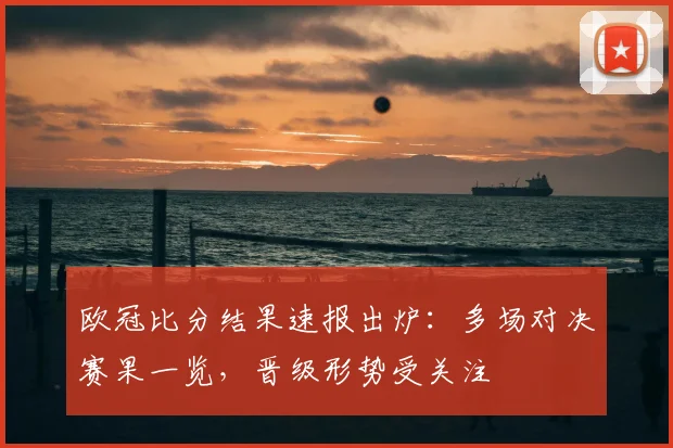 欧冠比分结果速报出炉：多场对决赛果一览，晋级形势受关注