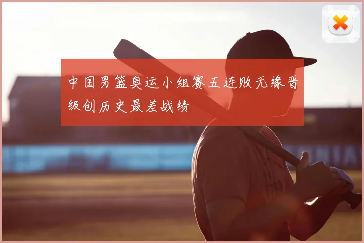 中国男篮奥运小组赛五连败无缘晋级创历史最差战绩