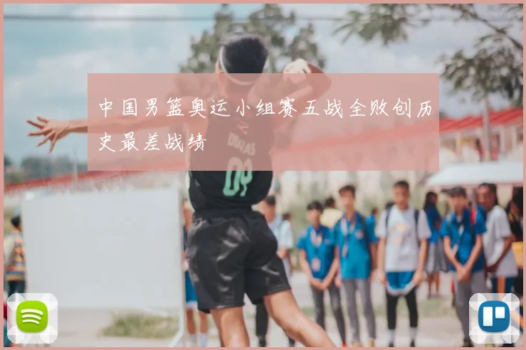 中国男篮奥运小组赛五战全败创历史最差战绩