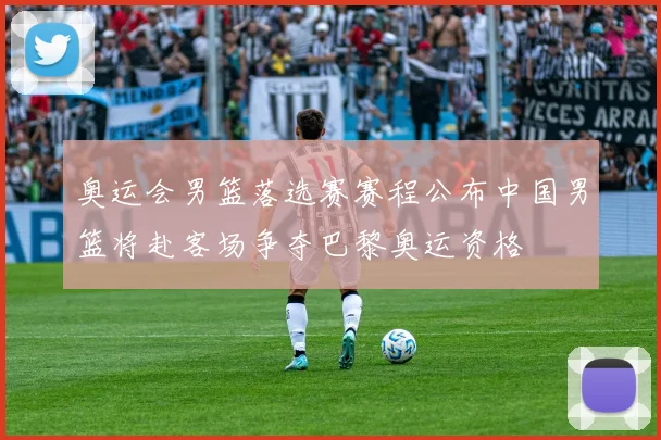 奥运会男篮落选赛赛程公布中国男篮将赴客场争夺巴黎奥运资格