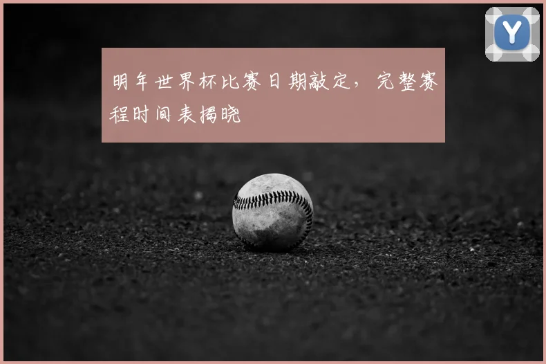 明年世界杯比赛日期敲定,完整赛程时间表揭晓