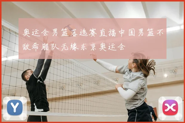 奥运会男篮落选赛直播中国男篮不敌希腊队无缘东京奥运会