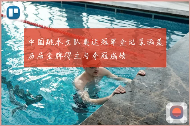 中国跳水女队奥运冠军全记录涵盖历届金牌得主与夺冠成绩
