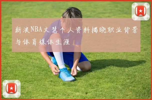 新浪NBA文慧个人资料揭晓职业背景与体育媒体生涯