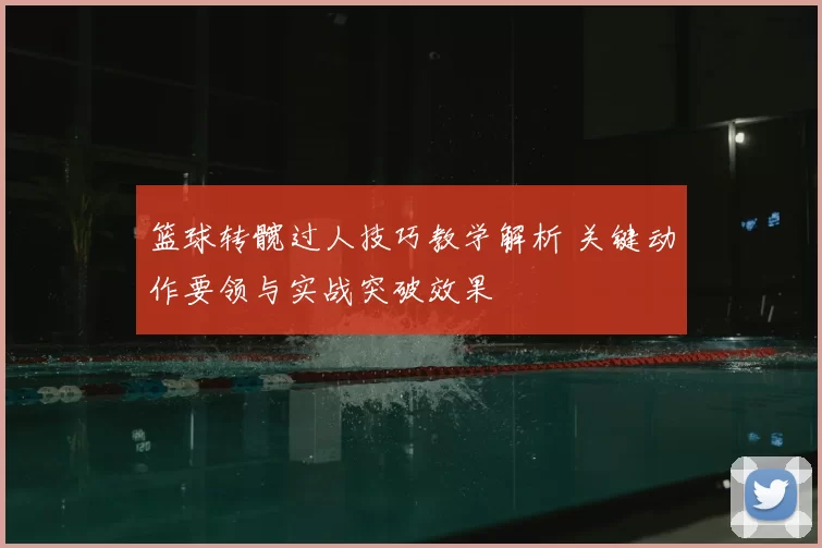篮球转髋过人技巧教学解析 关键动作要领与实战突破效果