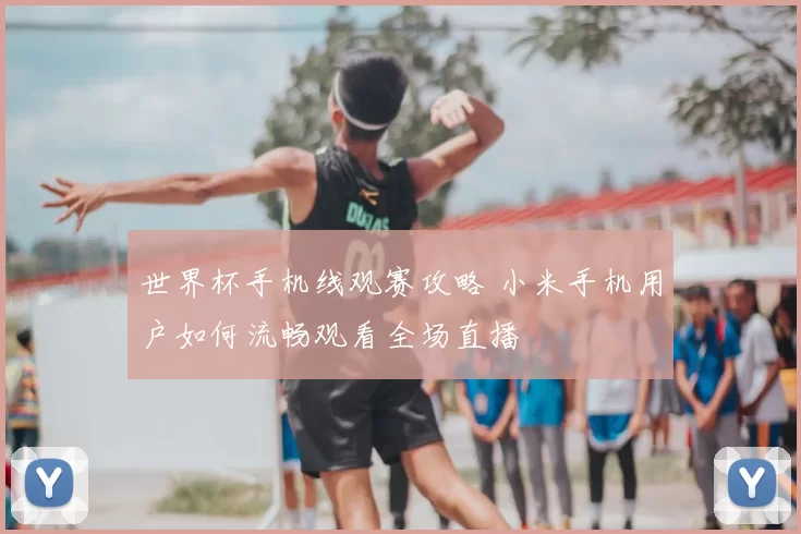 世界杯手机线观赛攻略 小米手机用户如何流畅观看全场直播