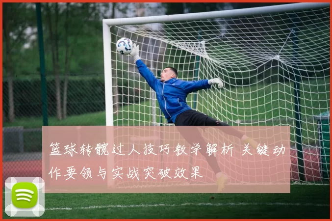 篮球转髋过人技巧教学解析 关键动作要领与实战突破效果