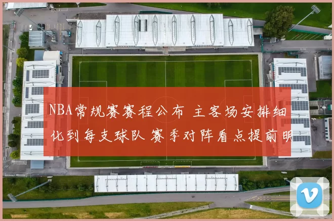 NBA常规赛赛程公布 主客场安排细化到每支球队 赛季对阵看点提前明晰