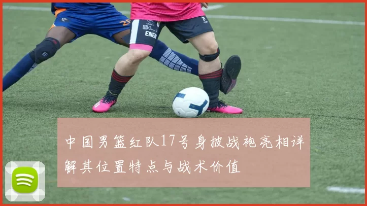 中国男篮红队17号身披战袍亮相详解其位置特点与战术价值