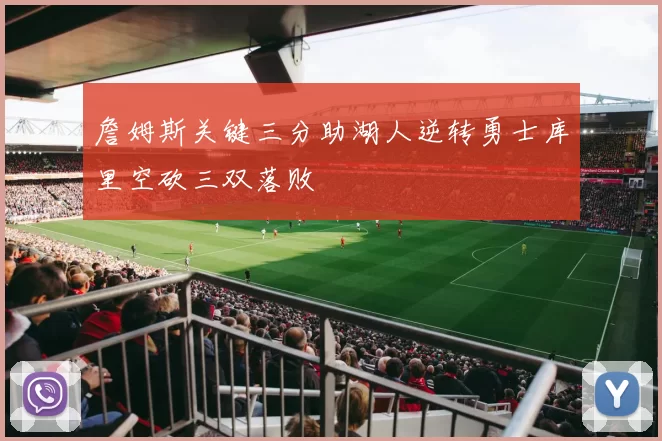 詹姆斯关键三分助湖人逆转勇士库里空砍三双落败