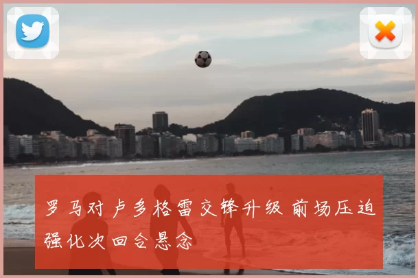 罗马对卢多格雷交锋升级 前场压迫强化次回合悬念