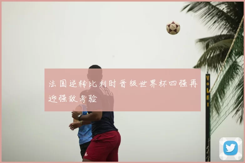法国逆转比利时晋级世界杯四强再迎强敌考验