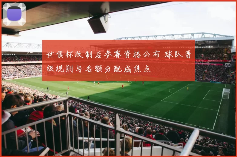 世俱杯改制后参赛资格公布 球队晋级规则与名额分配成焦点