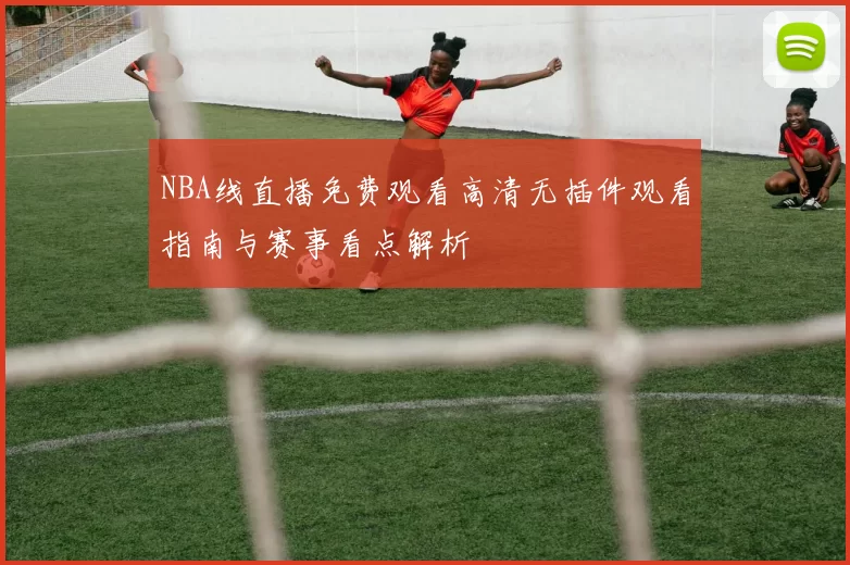 NBA线直播免费观看高清无插件观看指南与赛事看点解析