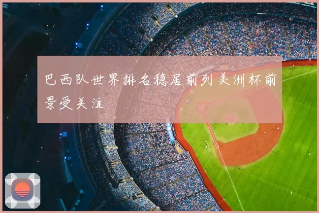 巴西队世界排名稳居前列美洲杯前景受关注