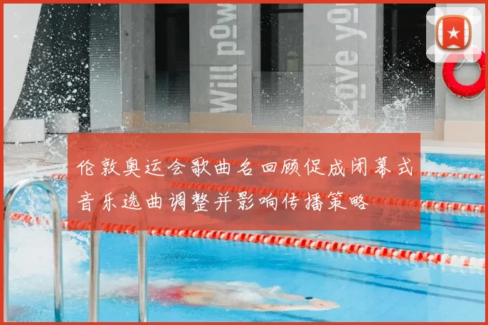 伦敦奥运会歌曲名回顾促成闭幕式音乐选曲调整并影响传播策略