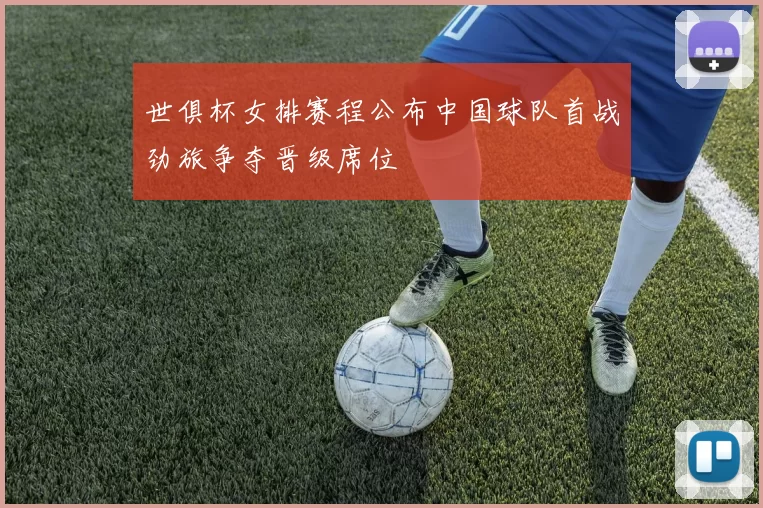 世俱杯女排赛程公布中国球队首战劲旅争夺晋级席位