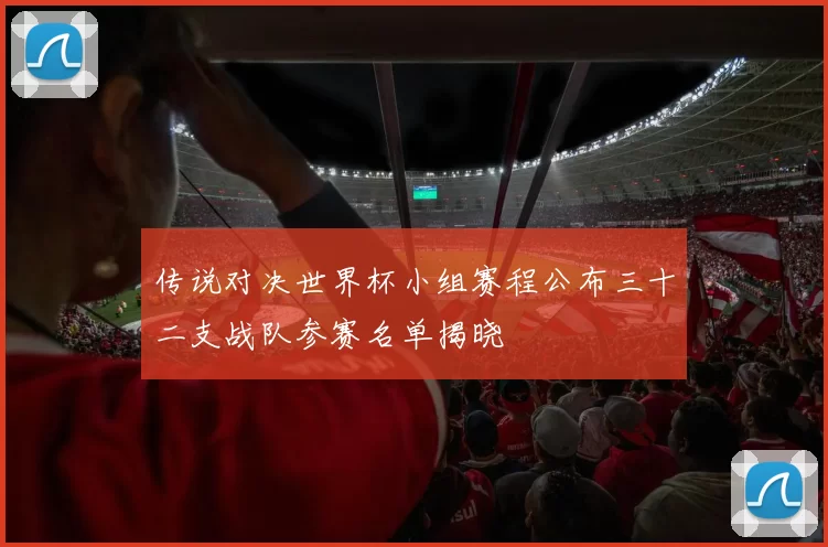传说对决世界杯小组赛程公布三十二支战队参赛名单揭晓
