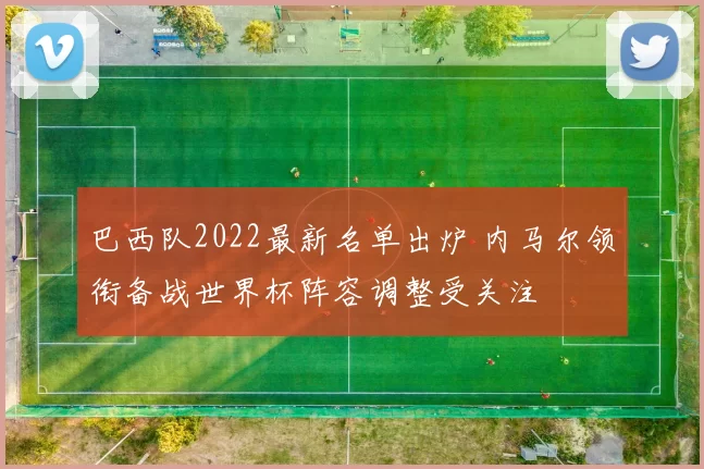 巴西队2022最新名单出炉 内马尔领衔备战世界杯阵容调整受关注