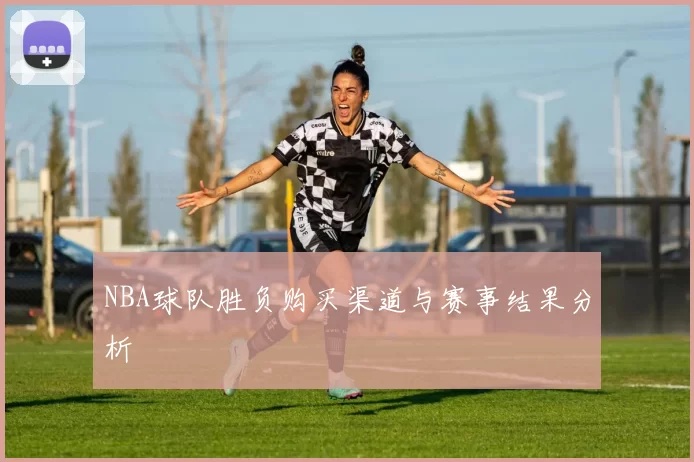 NBA球队胜负购买渠道与赛事结果分析