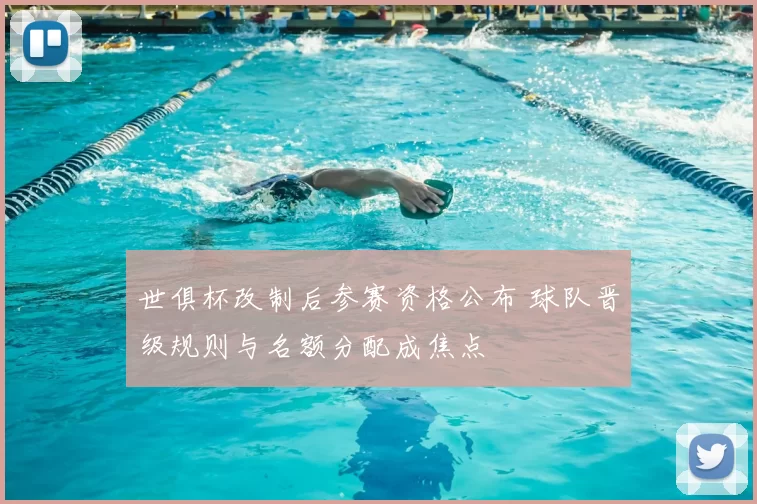 世俱杯改制后参赛资格公布 球队晋级规则与名额分配成焦点