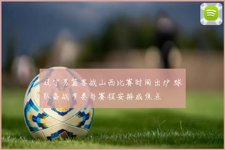 辽宁男篮客战山西比赛时间出炉 球队备战节奏与赛程安排成焦点