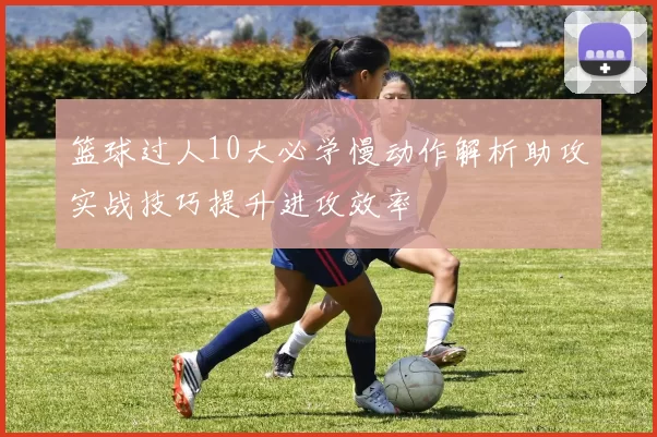 篮球过人10大必学慢动作解析助攻实战技巧提升进攻效率
