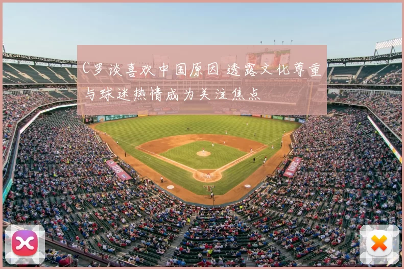 C罗谈喜欢中国原因 透露文化尊重与球迷热情成为关注焦点