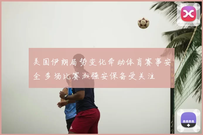 美国伊朗局势变化牵动体育赛事安全 多场比赛加强安保备受关注