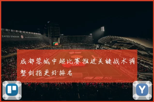 成都蓉城中超比赛推进关键战术调整剑指更好排名