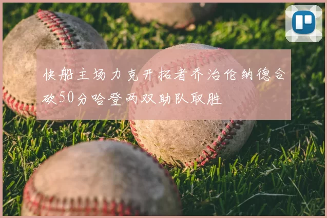 快船主场力克开拓者乔治伦纳德合砍50分哈登两双助队取胜